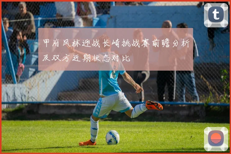 甲府风林迎战长崎挑战赛前瞻分析及双方近期状态对比
