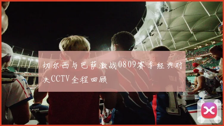 切尔西与巴萨激战0809赛季经典对决CCTV全程回顾