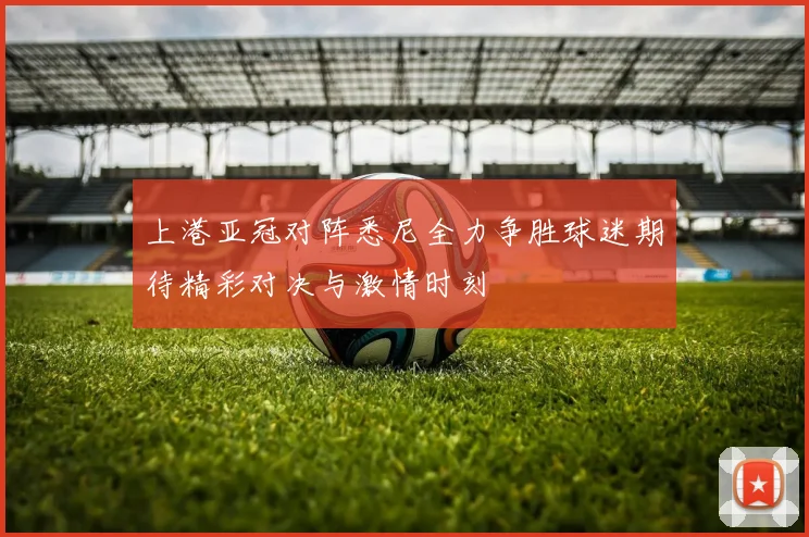 上港亚冠对阵悉尼全力争胜球迷期待精彩对决与激情时刻