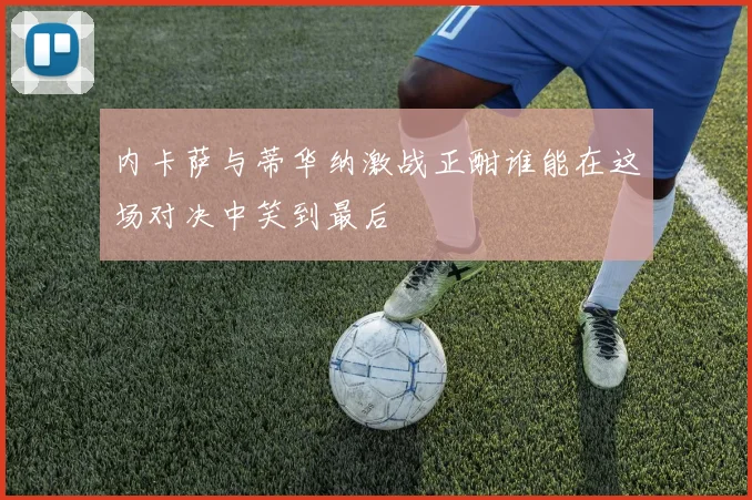 内卡萨与蒂华纳激战正酣谁能在这场对决中笑到最后