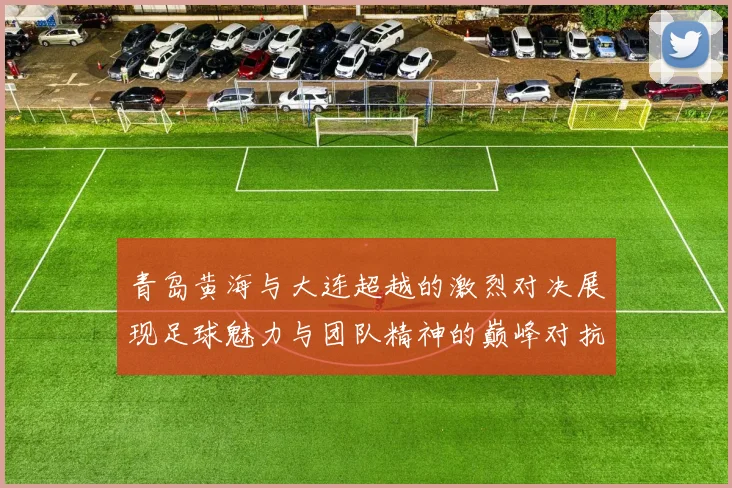 青岛黄海与大连超越的激烈对决展现足球魅力与团队精神的巅峰对抗
