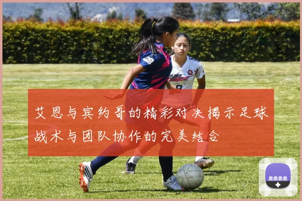 艾恩与宾约哥的精彩对决揭示足球战术与团队协作的完美结合