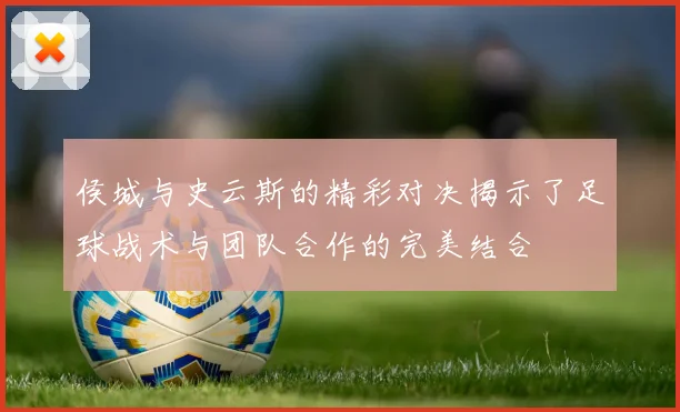 侯城与史云斯的精彩对决揭示了足球战术与团队合作的完美结合