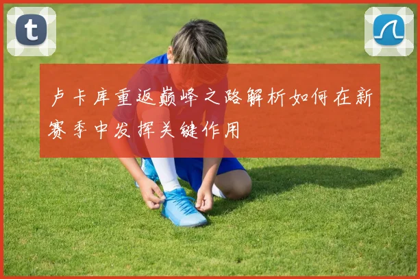 卢卡库重返巅峰之路解析如何在新赛季中发挥关键作用
