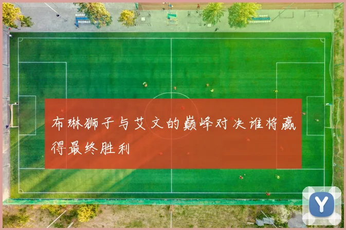 布琳狮子与艾文的巅峰对决谁将赢得最终胜利