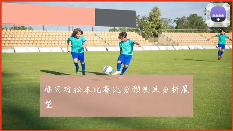 福冈对松本比赛比分预测及分析展望