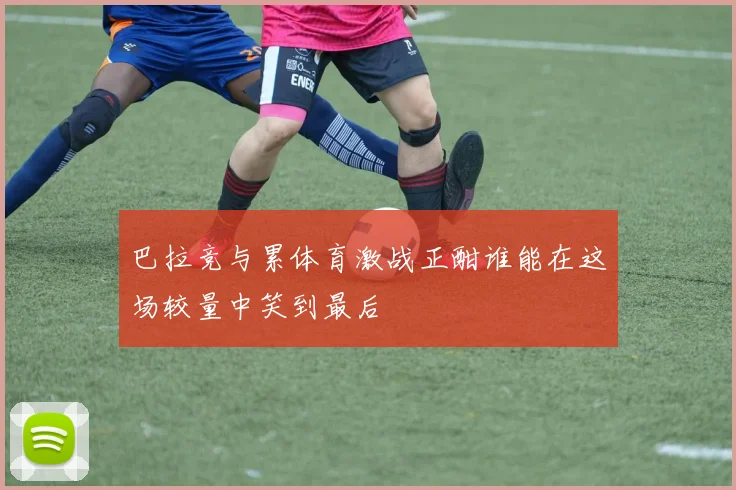 巴拉竞与累体育激战正酣谁能在这场较量中笑到最后