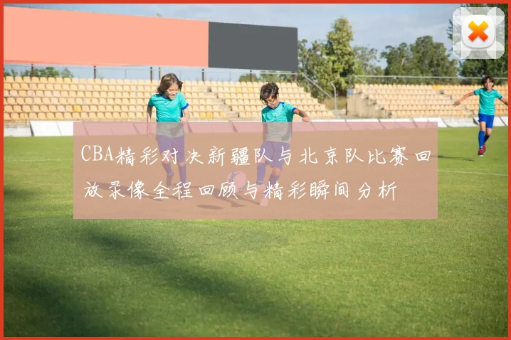CBA精彩对决新疆队与北京队比赛回放录像全程回顾与精彩瞬间分析