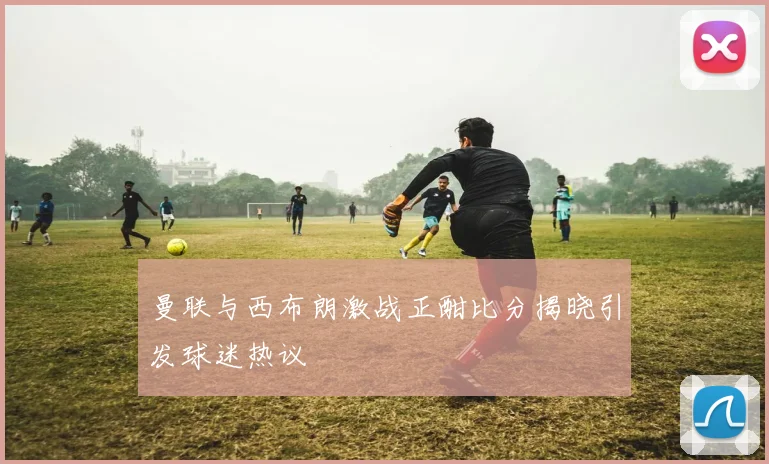 曼联与西布朗激战正酣比分揭晓引发球迷热议