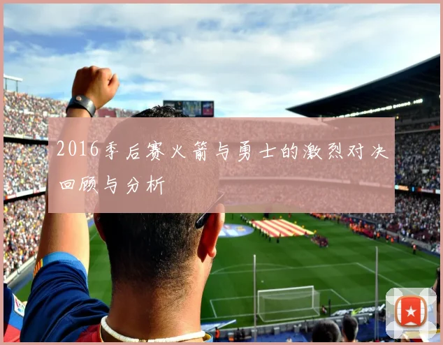 2016季后赛火箭与勇士的激烈对决回顾与分析