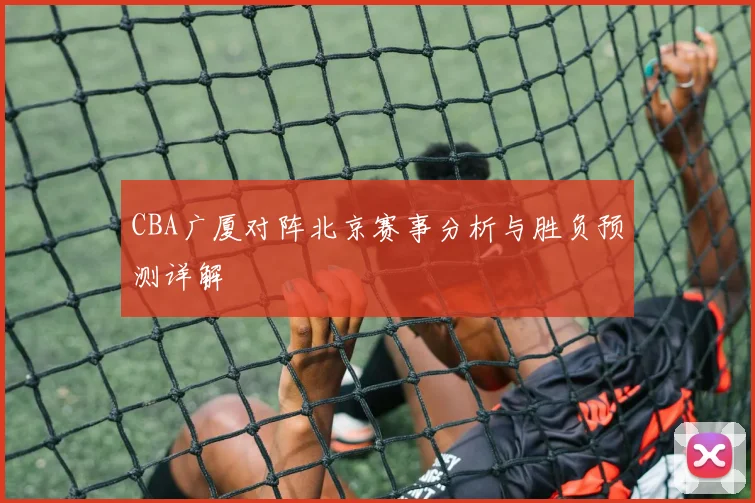 CBA广厦对阵北京赛事分析与胜负预测详解