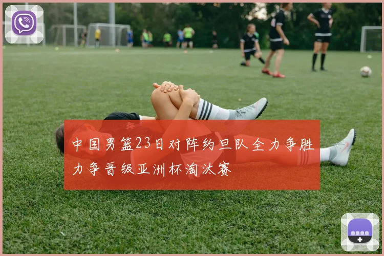 中国男篮23日对阵约旦队全力争胜力争晋级亚洲杯淘汰赛