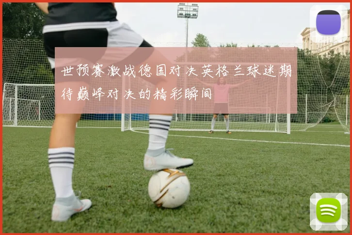 世预赛激战德国对决英格兰球迷期待巅峰对决的精彩瞬间