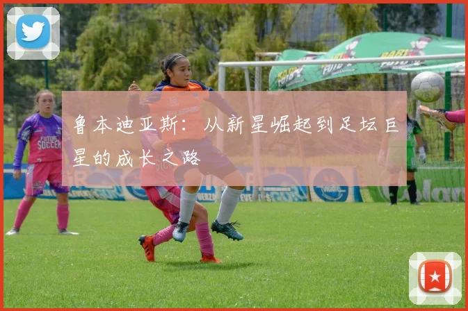 鲁本迪亚斯：从新星崛起到足坛巨星的成长之路