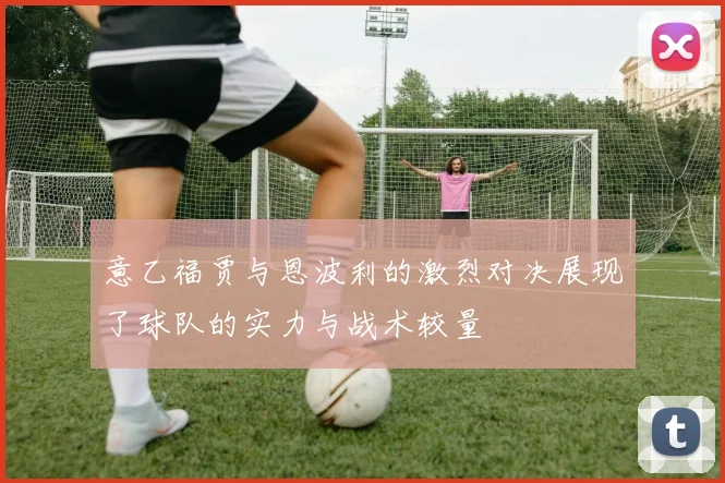 意乙福贾与恩波利的激烈对决展现了球队的实力与战术较量