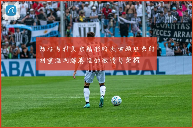 郑洁与科贝尔精彩对决回顾经典时刻重温网球赛场的激情与荣耀