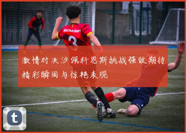 激情对决沙佩科恩斯挑战强敌期待精彩瞬间与惊艳表现